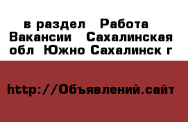  в раздел : Работа » Вакансии . Сахалинская обл.,Южно-Сахалинск г.